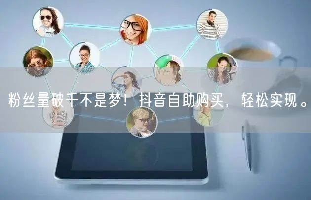 粉丝量破千不是梦!抖音自助购买,轻松实现。