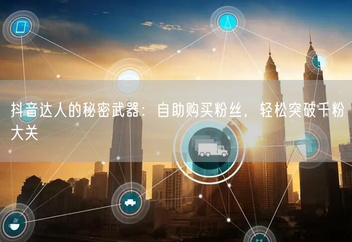 抖音达人的秘密武器:自助购买粉丝,轻松突破千粉大关