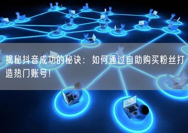 揭秘抖音成功的秘诀:如何通过自助购买粉丝打造热门账号!