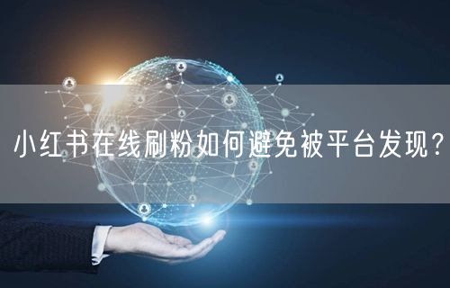 小红书在线刷粉如何避免被平台发现?