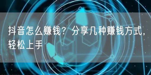 抖音怎么赚钱?分享几种赚钱方式,轻松上手