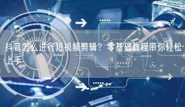 抖音怎么进行短视频剪辑?零基础教程带你轻松上手