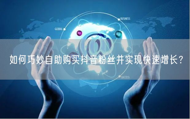 如何巧妙自助购买抖音粉丝并实现快速增长?