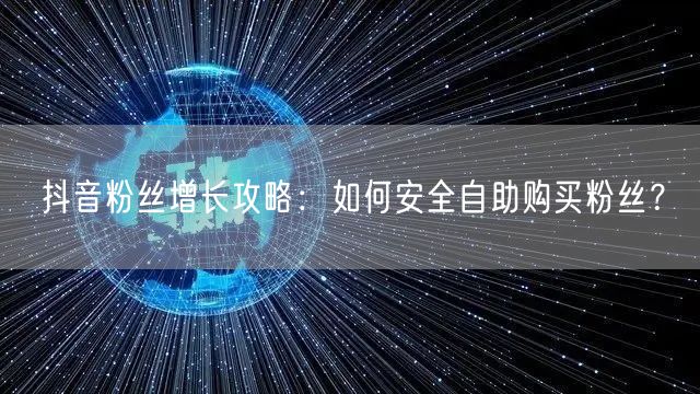 抖音粉丝增长攻略:如何安全自助购买粉丝?