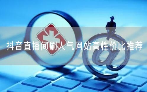抖音直播间刷人气网站高性价比推荐