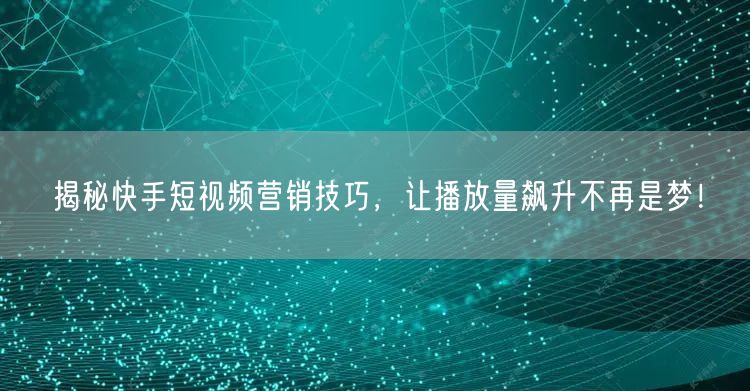 揭秘快手短视频营销技巧，让播放量飙升不再是梦！