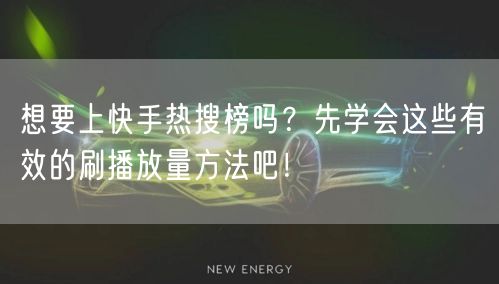 想要上快手热搜榜吗？先学会这些有效的刷播放量方法吧！