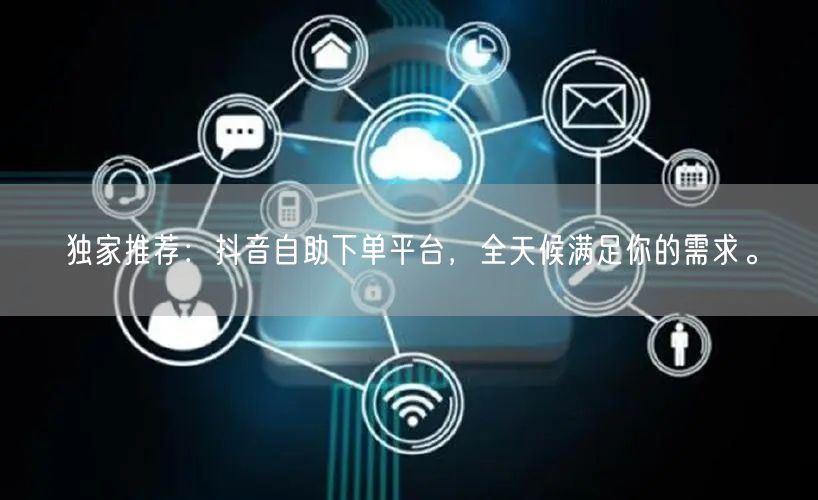 独家推荐:抖音自助下单平台,全天候满足你的需求。