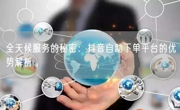 全天候服务的秘密:抖音自助下单平台的优势解析。
