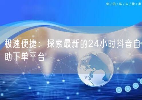 极速便捷:探索最新的24小时抖音自助下单平台