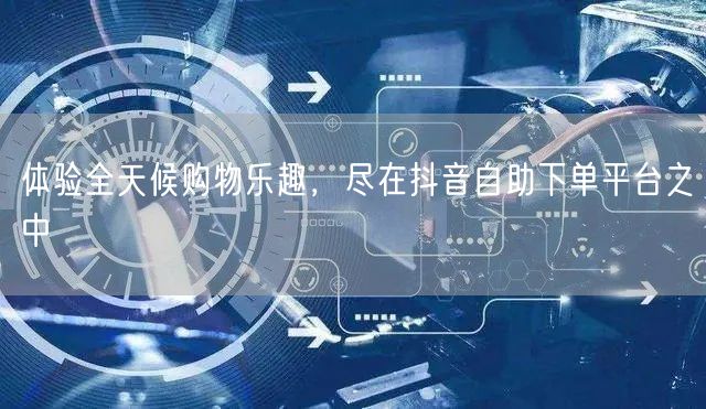 体验全天候购物乐趣,尽在抖音自助下单平台之中