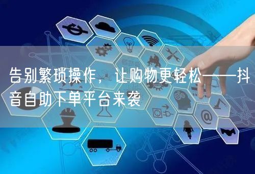 告别繁琐操作,让购物更轻松——抖音自助下单平台来袭