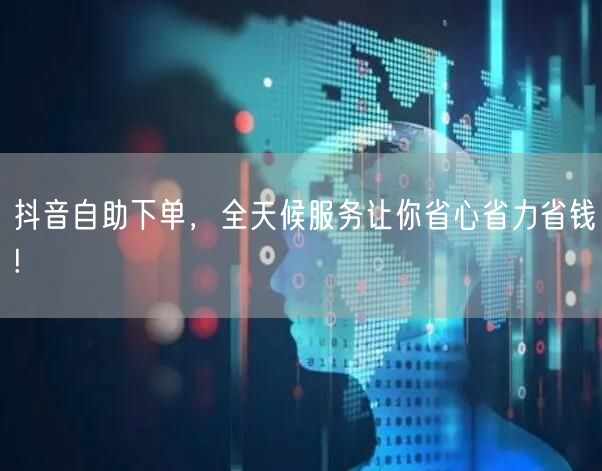 抖音自助下单,全天候服务让你省心省力省钱!