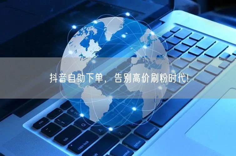 抖音自助下单,告别高价刷粉时代!