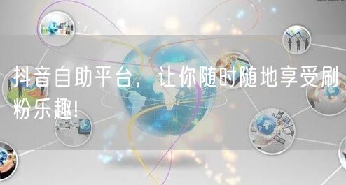 抖音自助平台,让你随时随地享受刷粉乐趣!