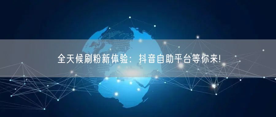 全天候刷粉新体验:抖音自助平台等你来!