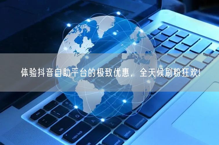 体验抖音自助平台的极致优惠,全天候刷粉狂欢!