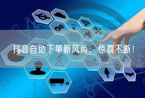 抖音自助下单新风尚,惊喜不断!