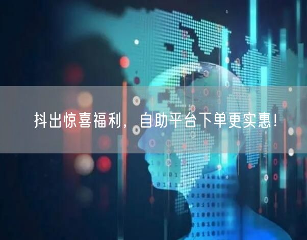 抖出惊喜福利,自助平台下单更实惠!