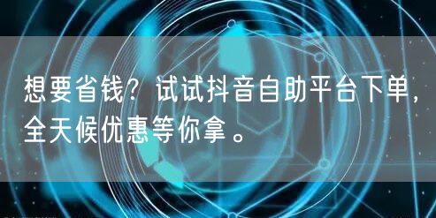 想要省钱?试试抖音自助平台下单,全天候优惠等你拿。