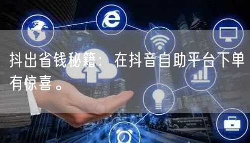 抖出省钱秘籍:在抖音自助平台下单有惊喜。