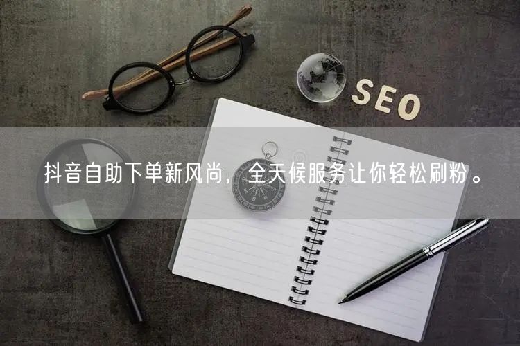 抖音自助下单新风尚,全天候服务让你轻松刷粉。