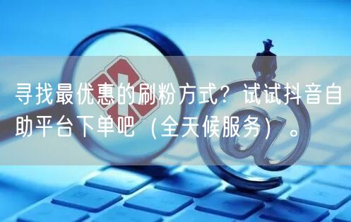寻找最优惠的刷粉方式?试试抖音自助平台下单吧(全天候服务)。
