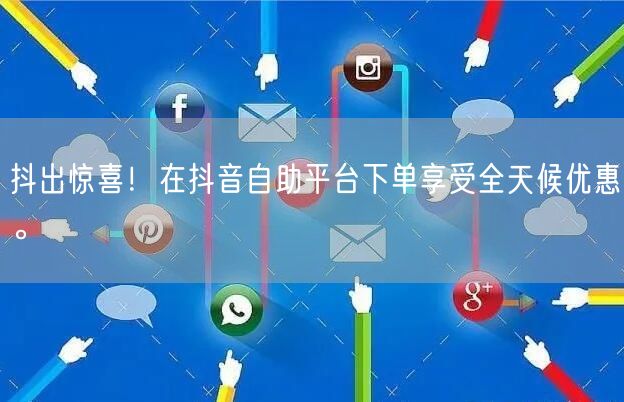 抖出惊喜!在抖音自助平台下单享受全天候优惠。