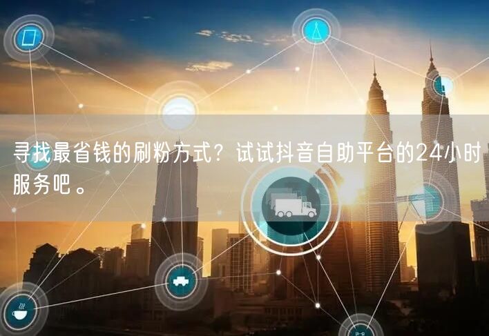 寻找最省钱的刷粉方式?试试抖音自助平台的24小时服务吧。