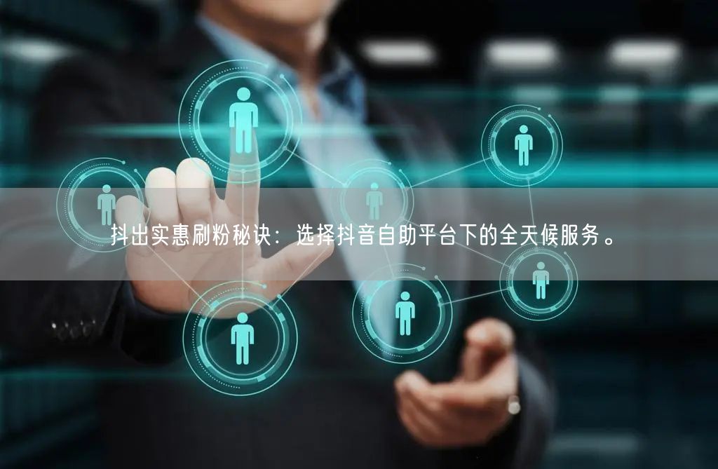 抖出实惠刷粉秘诀:选择抖音自助平台下的全天候服务。