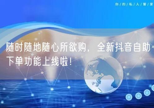 随时随地随心所欲购,全新抖音自助下单功能上线啦!
