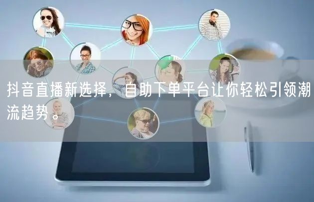 抖音直播新选择,自助下单平台让你轻松引领潮流趋势。