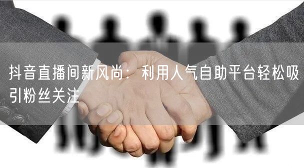 抖音直播间新风尚:利用人气自助平台轻松吸引粉丝关注