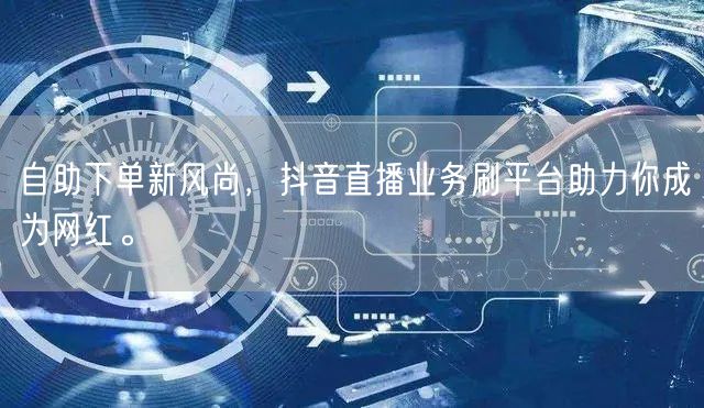 自助下单新风尚,抖音直播业务刷平台助力你成为网红。