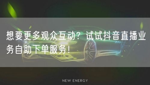 想要更多观众互动?试试抖音直播业务自助下单服务!