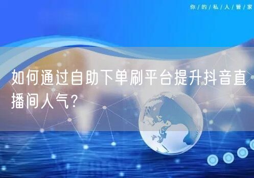 如何通过自助下单刷平台提升抖音直播间人气?