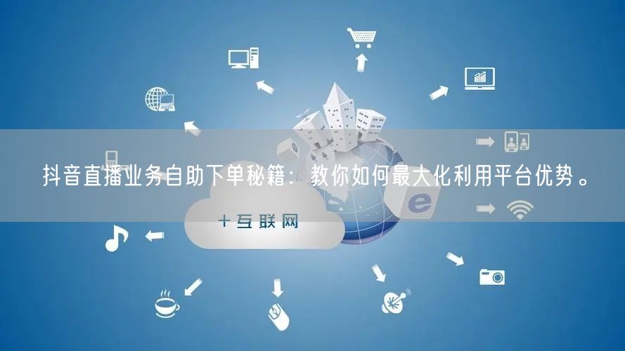 抖音直播业务自助下单秘籍:教你如何最大化利用平台优势。
