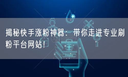 揭秘快手涨粉神器：带你走进专业刷粉平台网站！