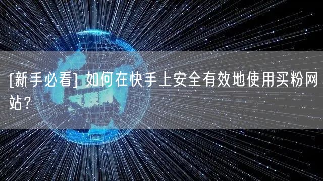 [新手必看] 如何在快手上安全有效地使用买粉网站？