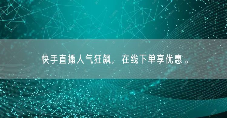 快手直播人气狂飙，在线下单享优惠。