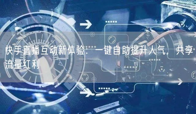 快手直播互动新体验：一键自助提升人气，共享流量红利