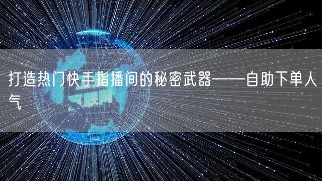 打造热门快手指播间的秘密武器——自助下单人气