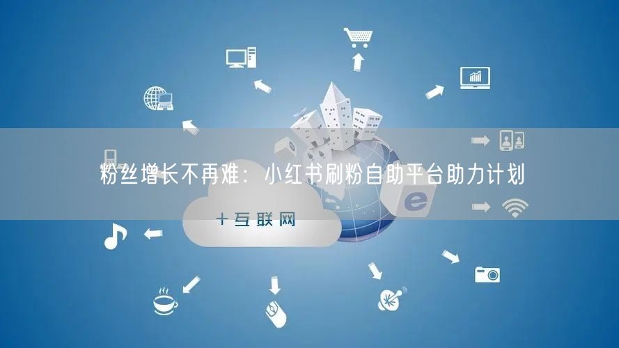 粉丝增长不再难:小红书刷粉自助平台助力计划