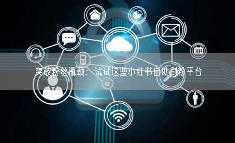 突破粉丝瓶颈：试试这些小红书自助刷粉平台