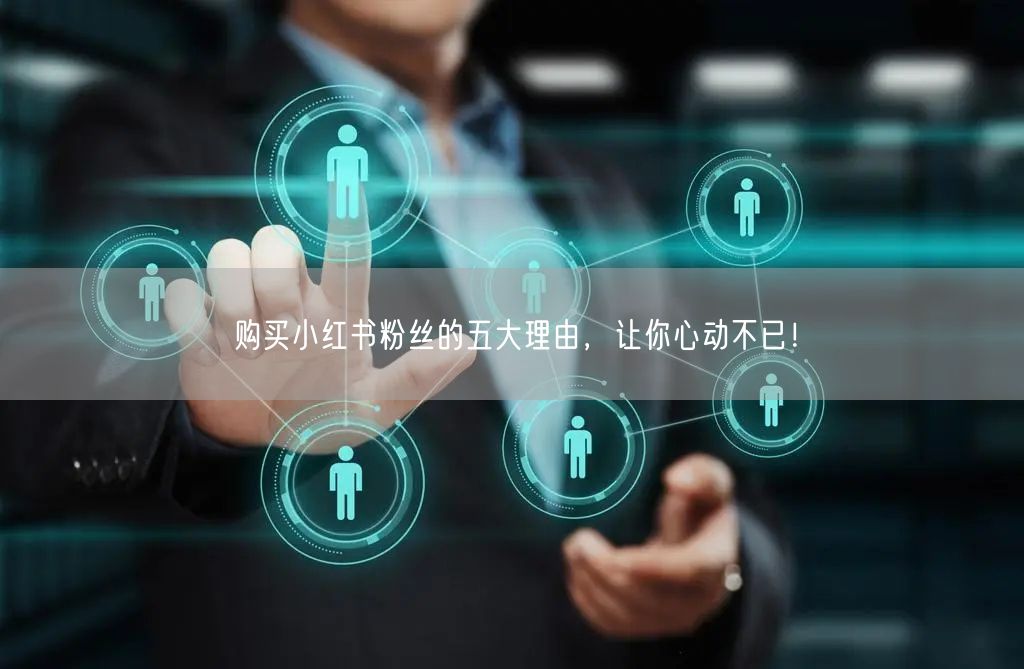 购买小红书粉丝的五大理由,让你心动不已!