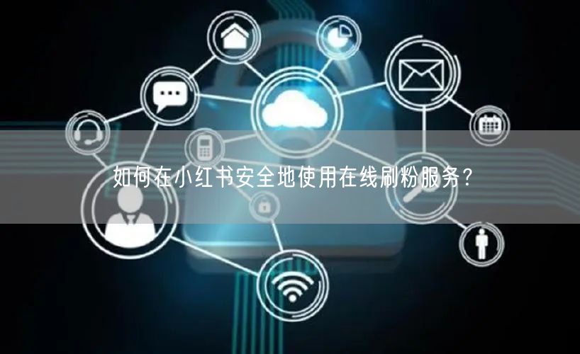 如何在小红书安全地使用在线刷粉服务?