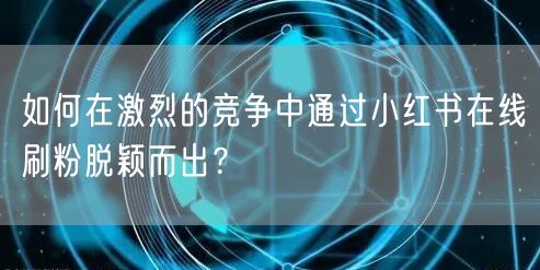 如何在激烈的竞争中通过小红书在线刷粉脱颖而出?