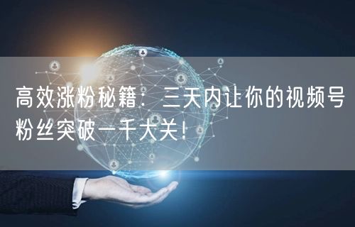 高效涨粉秘籍:三天内让你的视频号粉丝突破一千大关!
