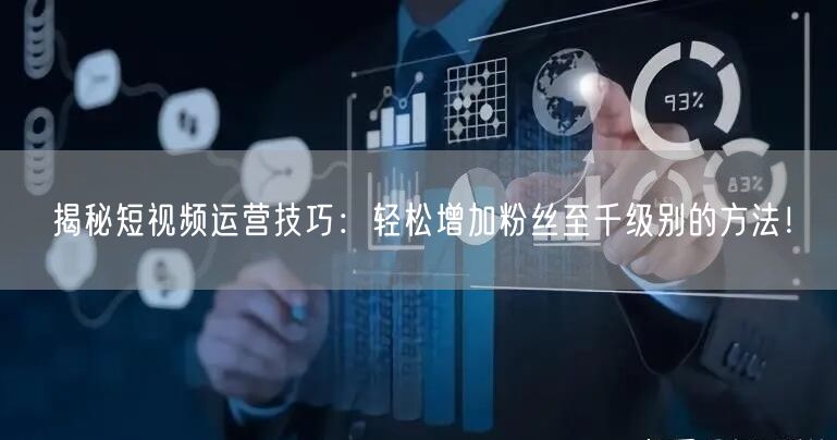 揭秘短视频运营技巧:轻松增加粉丝至千级别的方法!