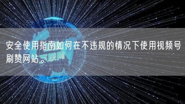 安全使用指南如何在不违规的情况下使用视频号刷赞网站。